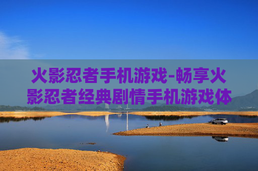 火影忍者手机游戏-畅享火影忍者经典剧情手机游戏体验