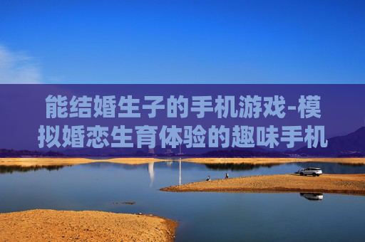 能结婚生子的手机游戏-模拟婚恋生育体验的趣味手机游戏