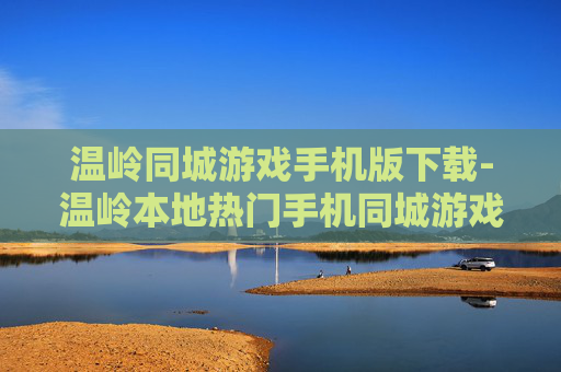 温岭同城游戏手机版下载-温岭本地热门手机同城游戏免费下载渠道
