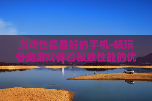 游戏性能最好的手机-畅玩各类游戏体验极致性能的优选手机