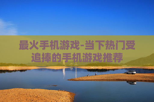 最火手机游戏-当下热门受追捧的手机游戏推荐