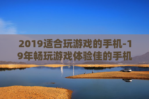 2019适合玩游戏的手机-19年畅玩游戏体验佳的手机推荐