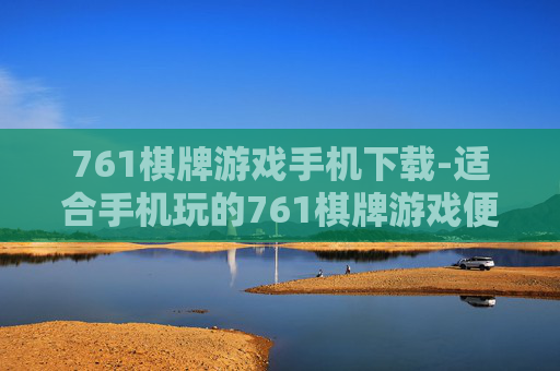 761棋牌游戏手机下载-适合手机玩的761棋牌游戏便捷下载途径