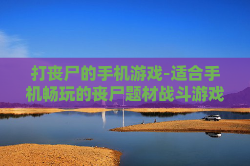 打丧尸的手机游戏-适合手机畅玩的丧尸题材战斗游戏