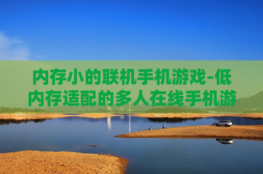内存小的联机手机游戏-低内存适配的多人在线手机游戏佳作