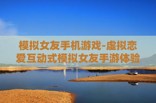 模拟女友手机游戏-虚拟恋爱互动式模拟女友手游体验