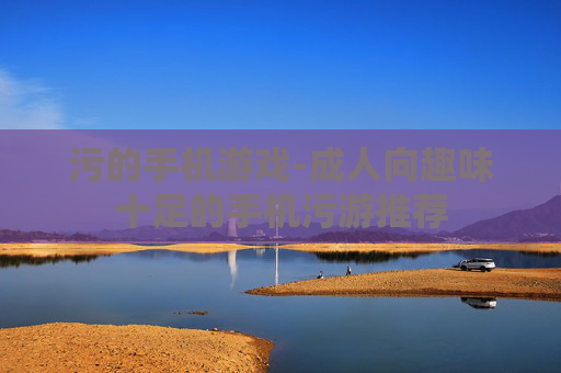 污的手机游戏-成人向趣味十足的手机污游推荐