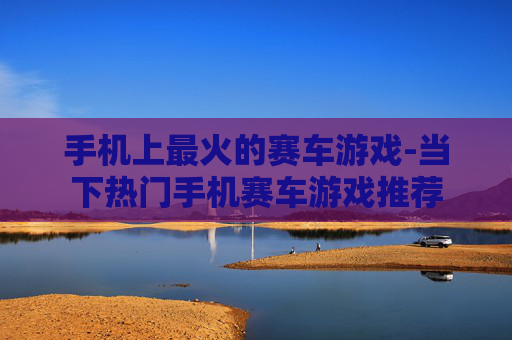 手机上最火的赛车游戏-当下热门手机赛车游戏推荐