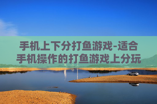 手机上下分打鱼游戏-适合手机操作的打鱼游戏上分玩法