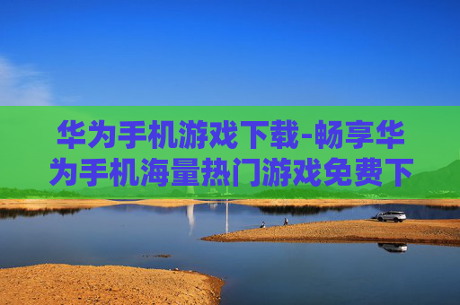 华为手机游戏下载-畅享华为手机海量热门游戏免费下载