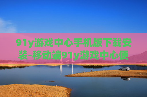 91y游戏中心手机版下载安装-移动端91y游戏中心便捷下载途径