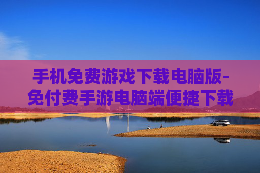 手机免费游戏下载电脑版-免付费手游电脑端便捷下载途径