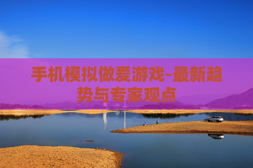手机模拟做爰游戏-最新趋势与专家观点