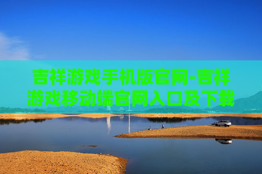 吉祥游戏手机版官网-吉祥游戏移动端官网入口及下载指引