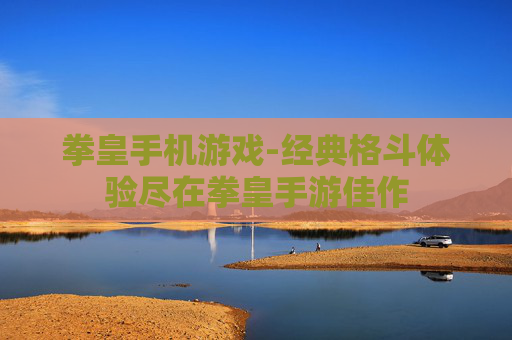 拳皇手机游戏-经典格斗体验尽在拳皇手游佳作