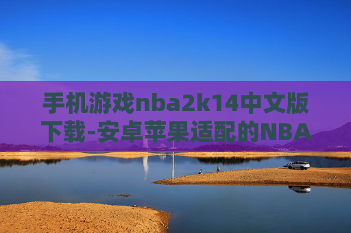手机游戏nba2k14中文版下载-安卓苹果适配的NBA 2K14中文手游下载渠道