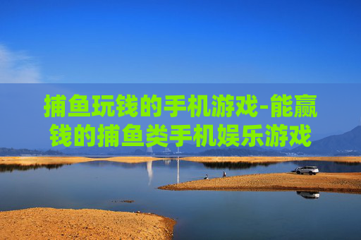 捕鱼玩钱的手机游戏-能赢钱的捕鱼类手机娱乐游戏