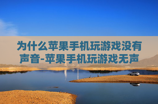 为什么苹果手机玩游戏没有声音-苹果手机玩游戏无声原因大揭秘