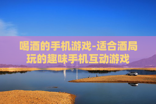 喝酒的手机游戏-适合酒局玩的趣味手机互动游戏