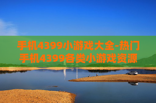 手机4399小游戏大全-热门手机4399各类小游戏资源汇总