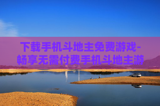 下载手机斗地主免费游戏-畅享无需付费手机斗地主游戏下载