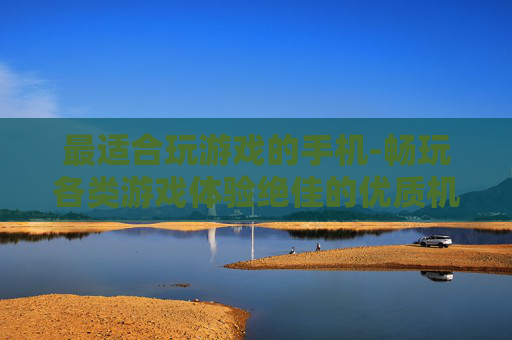 最适合玩游戏的手机-畅玩各类游戏体验绝佳的优质机型
