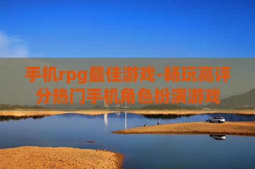 手机rpg最佳游戏-畅玩高评分热门手机角色扮演游戏
