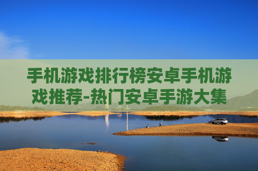 手机游戏排行榜安卓手机游戏推荐-热门安卓手游大集合优质游戏不容错过