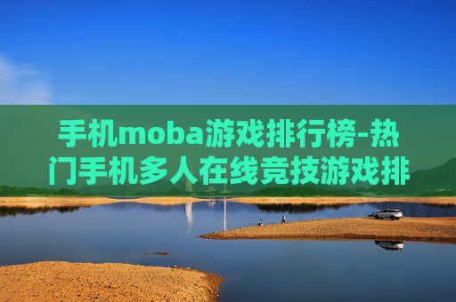 手机moba游戏排行榜-热门手机多人在线竞技游戏排名情况