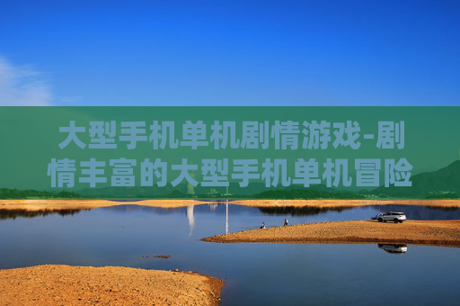 大型手机单机剧情游戏-剧情丰富的大型手机单机冒险游戏