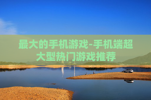最大的手机游戏-手机端超大型热门游戏推荐