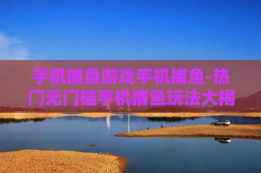 手机捕鱼游戏手机捕鱼-热门无门槛手机捕鱼玩法大揭秘