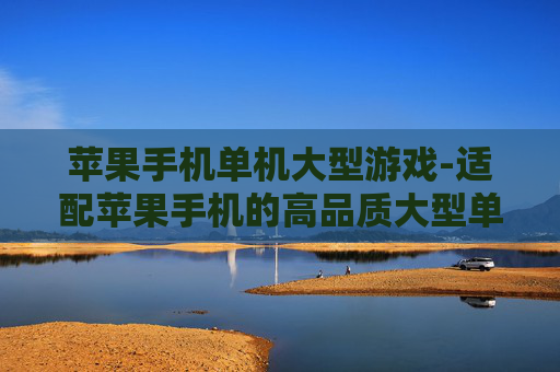 苹果手机单机大型游戏-适配苹果手机的高品质大型单机游戏