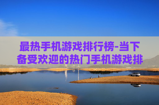 最热手机游戏排行榜-当下备受欢迎的热门手机游戏排名情况