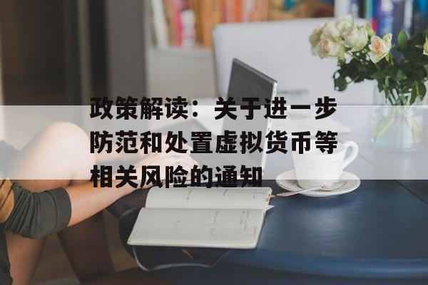 政策解读：关于进一步防范和处置虚拟货币等相关风险的通知