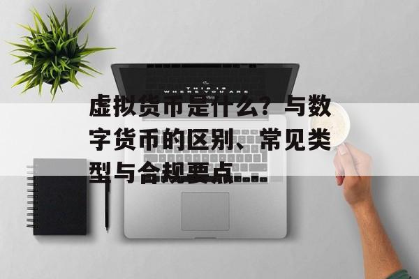 虚拟货币是什么？与数字货币的区别、常见类型与合规要点