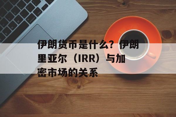 伊朗货币是什么？伊朗里亚尔（IRR）与加密市场的关系