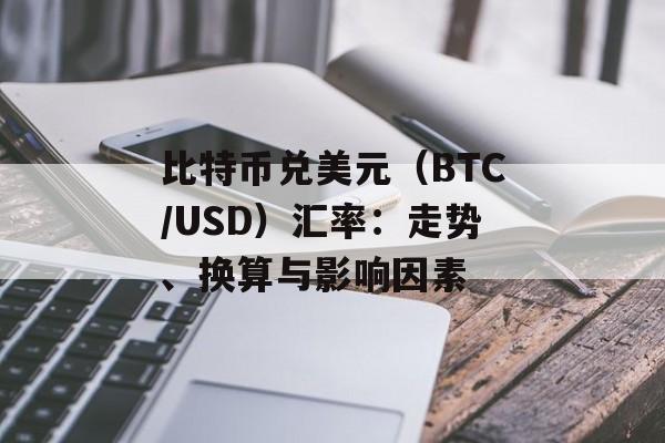 比特币兑美元（BTC/USD）汇率：走势、换算与影响因素
