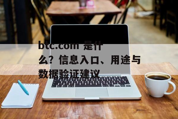 btc.com 是什么？信息入口、用途与数据验证建议