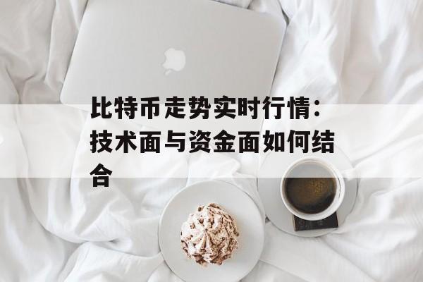 比特币走势实时行情：技术面与资金面如何结合