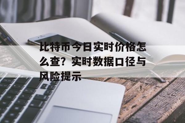 比特币今日实时价格怎么查？实时数据口径与风险提示