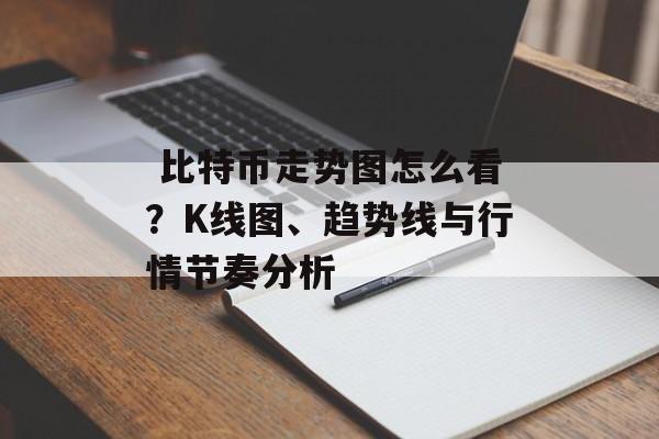  比特币走势图怎么看？K线图、趋势线与行情节奏分析