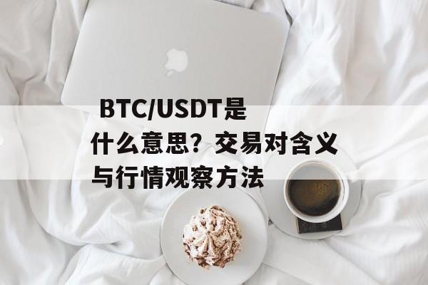  BTC/USDT是什么意思？交易对含义与行情观察方法