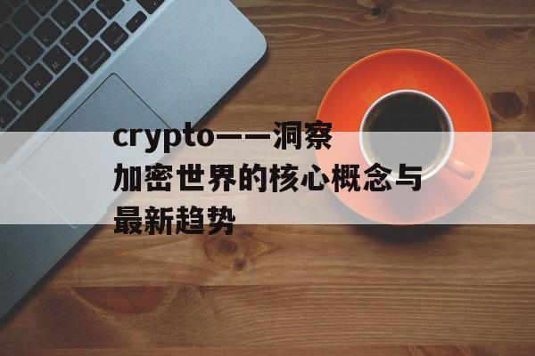 crypto——洞察加密世界的核心概念与最新趋势 