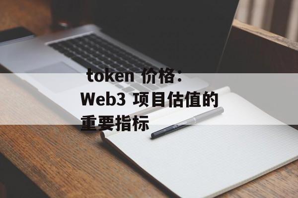  token 价格：Web3 项目估值的重要指标