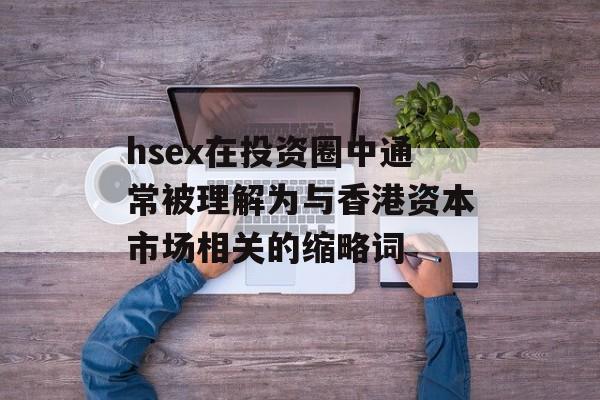 hsex在投资圈中通常被理解为与香港资本市场相关的缩略词