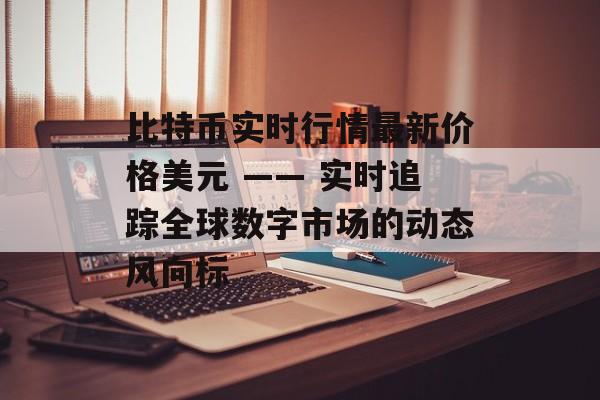 比特币实时行情最新价格美元 —— 实时追踪全球数字市场的动态风向标