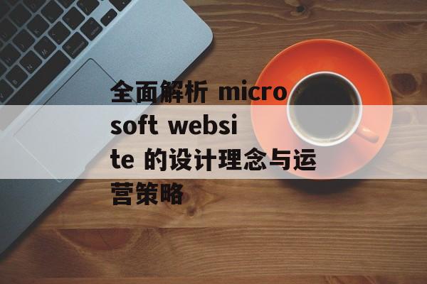 全面解析 microsoft website 的设计理念与运营策略