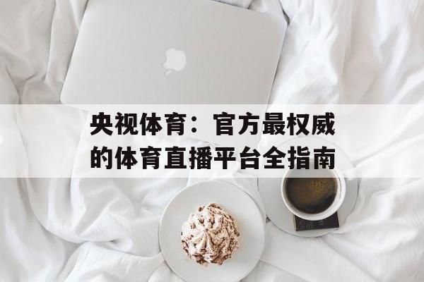 央视体育：官方最权威的体育直播平台全指南