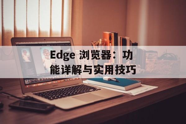 Edge 浏览器：功能详解与实用技巧